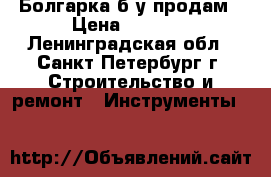 Болгарка б/у продам › Цена ­ 5 000 - Ленинградская обл., Санкт-Петербург г. Строительство и ремонт » Инструменты   